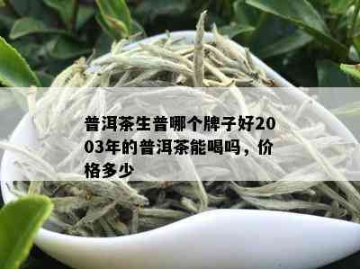 普洱茶生普哪个牌子好2003年的普洱茶能喝吗，价格多少