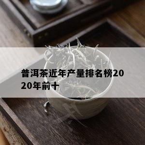 普洱茶近年产量排名榜2020年前十