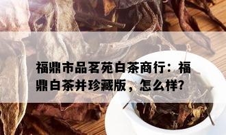 福鼎市品茗苑白茶商行：福鼎白茶并珍藏版，怎么样？