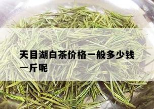 天目湖白茶价格一般多少钱一斤呢