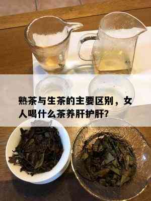 熟茶与生茶的主要区别，女人喝什么茶养肝护肝？