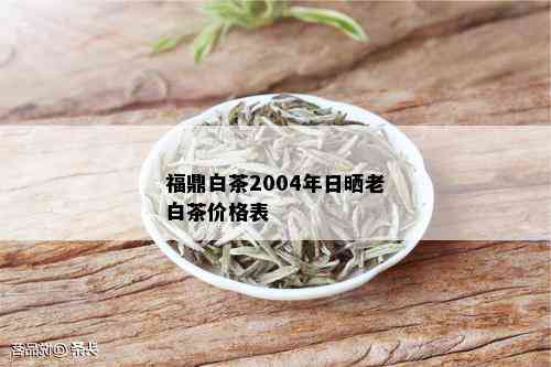 福鼎白茶2004年日晒老白茶价格表