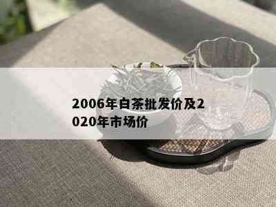 2006年白茶批发价及2020年市场价