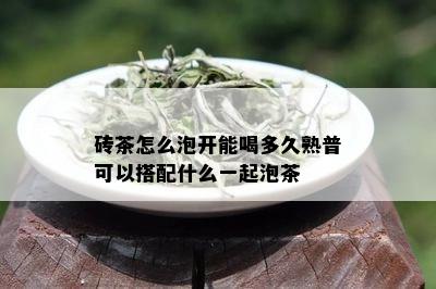 砖茶怎么泡开能喝多久熟普可以搭配什么一起泡茶