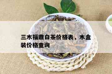 三木福鼎白茶价格表，木盒装价格查询