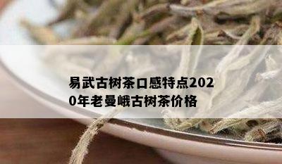 易武古树茶口感特点2020年老曼峨古树茶价格