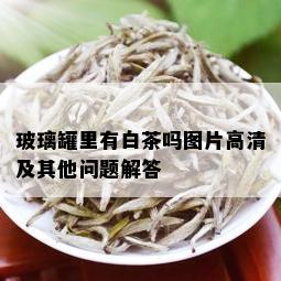 玻璃罐里有白茶吗图片高清及其他问题解答