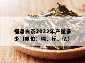 福鼎白茶2022年产量多少（单位：吨、斤、亿）