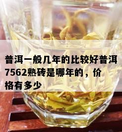 普洱一般几年的比较好普洱7562熟砖是哪年的，价格有多少