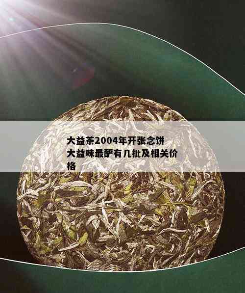 大益茶2004年开张念饼大益味最酽有几批及相关价格