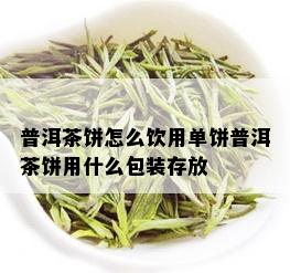 普洱茶饼怎么饮用单饼普洱茶饼用什么包装存放