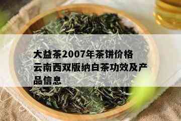 大益茶2007年茶饼价格云南西双版纳白茶功效及产品信息