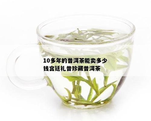 10多年的普洱茶能卖多少钱宫廷礼普珍藏普洱茶