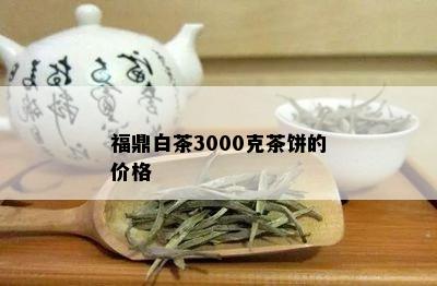 福鼎白茶3000克茶饼的价格