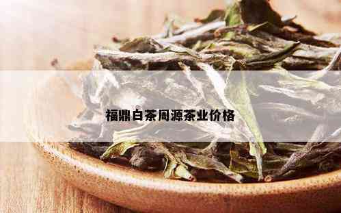 福鼎白茶周源茶业价格