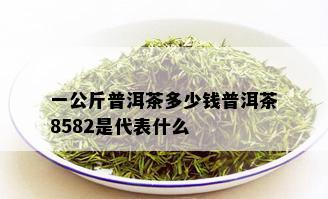 一公斤普洱茶多少钱普洱茶8582是代表什么