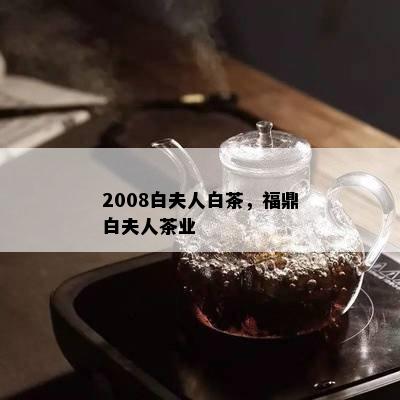 2008白夫人白茶，福鼎白夫人茶业