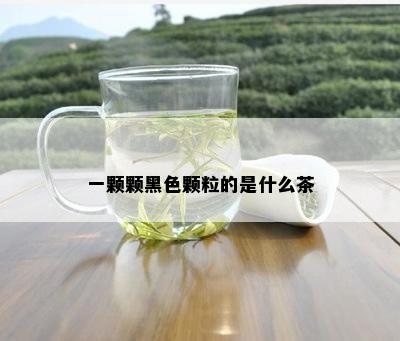 一颗颗黑色颗粒的是什么茶