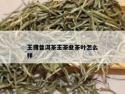 王拥普洱茶王茶业茶叶怎么样