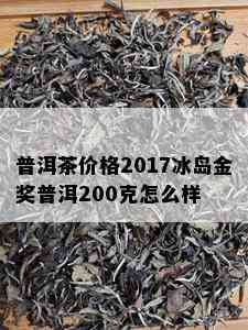 普洱茶价格2017冰岛金奖普洱200克怎么样