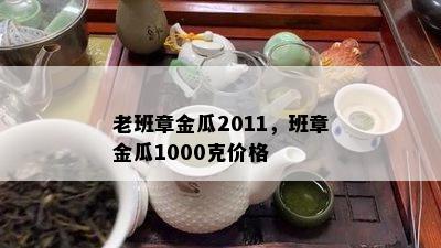 老班章金瓜2011，班章金瓜1000克价格