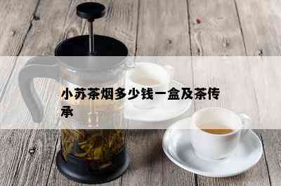 小苏茶多少钱一盒及茶传承