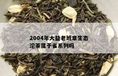 2004年大益老班章生态沱茶属于雀系列吗