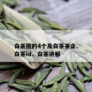 白茶圈的4个及白茶茶企、白茶id、白茶讲解