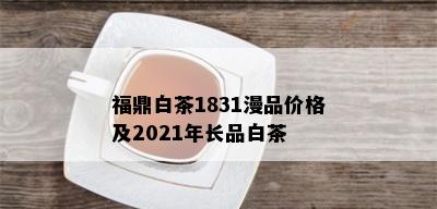 福鼎白茶1831漫品价格及2021年长品白茶