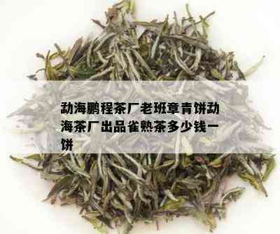 勐海鹏程茶厂老班章青饼勐海茶厂出品雀熟茶多少钱一饼