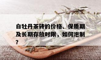 白牡丹茶砖的价格、保质期及长期存放时限，如何泡制？