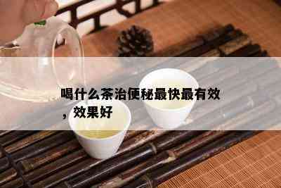 喝什么茶治便秘最快最有效，效果好