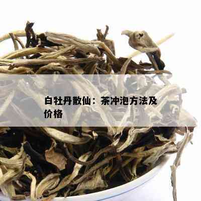 白牡丹散仙：茶冲泡方法及价格