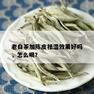 老白茶加陈皮祛湿效果好吗，怎么喝？