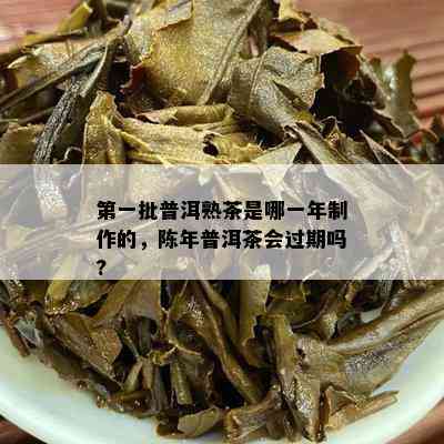 之一批普洱熟茶是哪一年制作的，陈年普洱茶会过期吗?