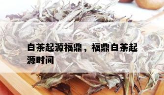 白茶起源福鼎，福鼎白茶起源时间