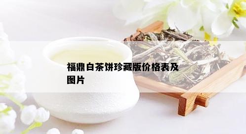 福鼎白茶饼珍藏版价格表及图片