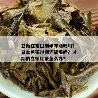 立顿红茶过期半年能喝吗？日本煎茶过期还能喝吗？过期的立顿红茶怎么办？