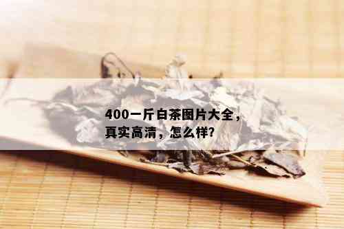 400一斤白茶图片大全，真实高清，怎么样？