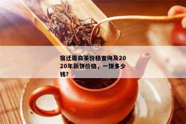 宿迁眉白茶价格查询及2020年新饼价格，一饼多少钱？