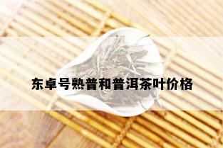 东卓号熟普和普洱茶叶价格