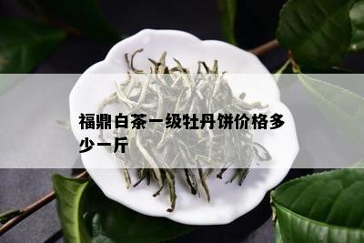 福鼎白茶一级牡丹饼价格多少一斤