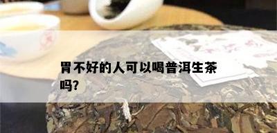 胃不好的人可以喝普洱生茶吗？