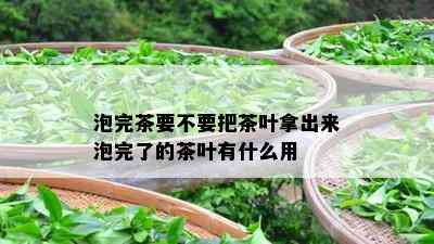 泡完茶要不要把茶叶拿出来泡完了的茶叶有什么用