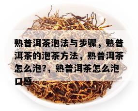 熟普洱茶泡法与步骤，熟普洱茶的泡茶方法，熟普洱茶怎么泡?，熟普洱茶怎么泡口感