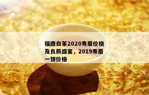 福鼎白茶2020寿眉价格及良辰盛宴，2019寿眉一饼价格