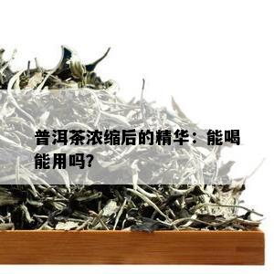 普洱茶浓缩后的精华：能喝能用吗？