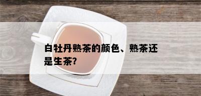 白牡丹熟茶的颜色、熟茶还是生茶？