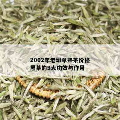 2002年老班章熟茶价格黑茶的9大功效与作用