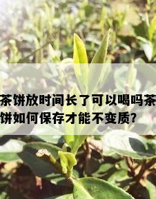 茶饼放时间长了可以喝吗茶饼如何保存才能不变质？